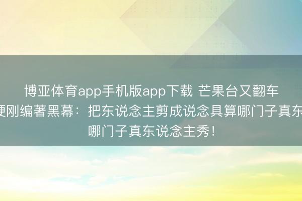 博亚体育app手机版app下载 芒果台又翻车？赵子琪硬刚编著黑幕：把东说念主剪成说念具算哪门子真东说念主秀！