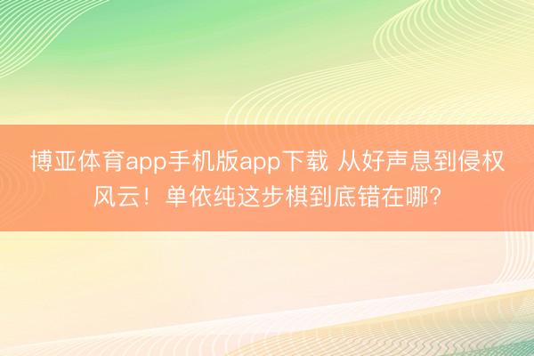 博亚体育app手机版app下载 从好声息到侵权风云！单依纯这步棋到底错在哪?