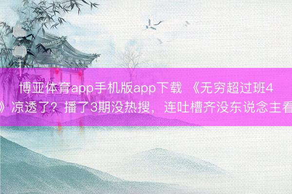 博亚体育app手机版app下载 《无穷超过班4》凉透了？播了3期没热搜，连吐槽齐没东说念主看