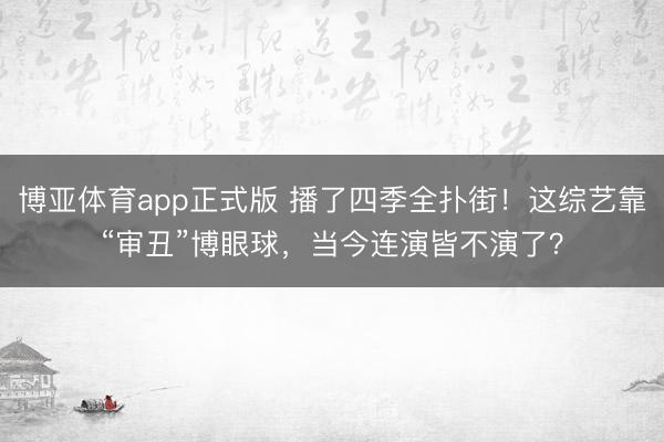 博亚体育app正式版 播了四季全扑街！这综艺靠“审丑”博眼球，当今连演皆不演了？