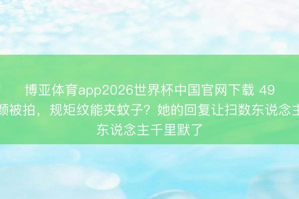 博亚体育app2026世界杯中国官网下载 49岁舒淇素颜被拍，规矩纹能夹蚊子？她的回复让扫数东说念主千里默了
