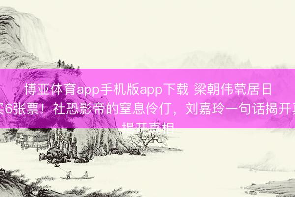 博亚体育app手机版app下载 梁朝伟茕居日本买6张票！社恐影帝的窒息伶仃，刘嘉玲一句话揭开真相