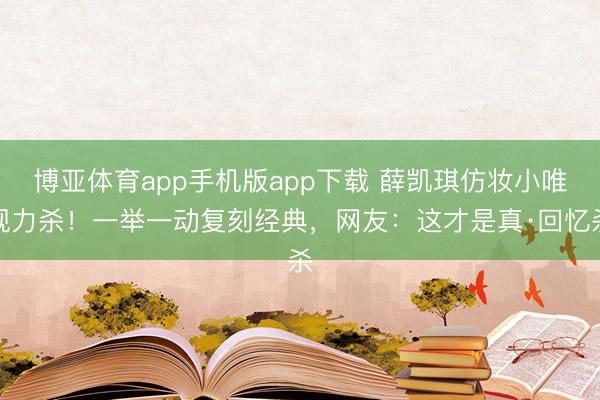 博亚体育app手机版app下载 薛凯琪仿妆小唯视力杀！一举一动复刻经典，网友：这才是真·回忆杀
