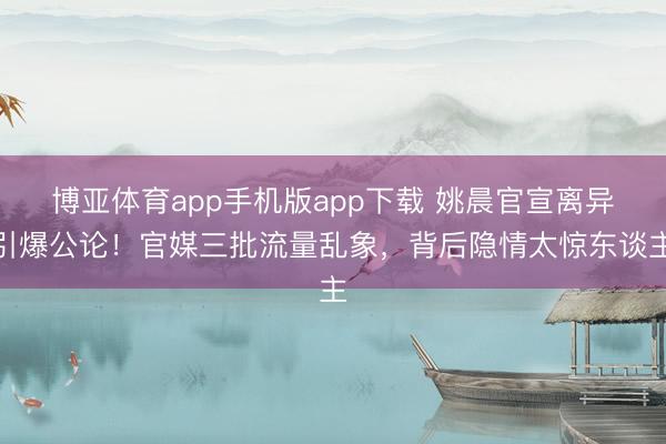 博亚体育app手机版app下载 姚晨官宣离异引爆公论！官媒三批流量乱象，背后隐情太惊东谈主