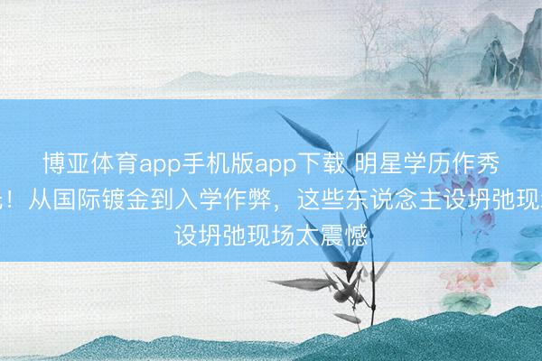 博亚体育app手机版app下载 明星学历作秀黑幕曝光！从国际镀金到入学作弊，这些东说念主设坍弛现场太震憾