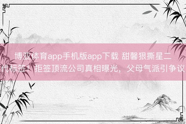 博亚体育app手机版app下载 甜馨狠撕星二代标签！拒签顶流公司真相曝光，父母气派引争议