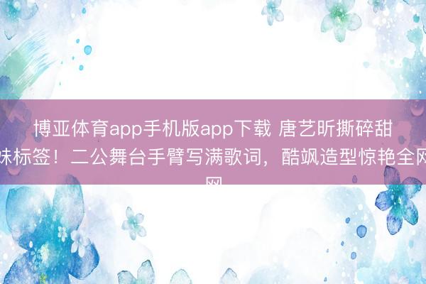 博亚体育app手机版app下载 唐艺昕撕碎甜妹标签！二公舞台手臂写满歌词，酷飒造型惊艳全网