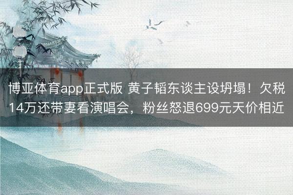 博亚体育app正式版 黄子韬东谈主设坍塌！欠税14万还带妻看演唱会，粉丝怒退699元天价相近