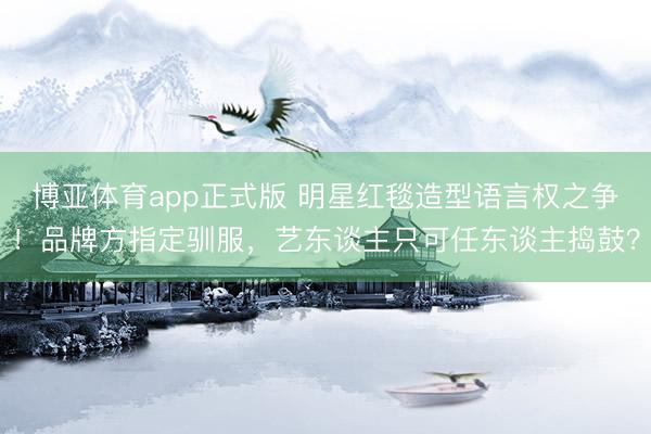 博亚体育app正式版 明星红毯造型语言权之争！品牌方指定驯服，艺东谈主只可任东谈主捣鼓？