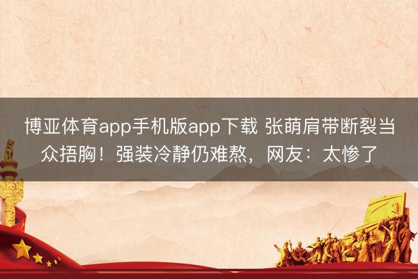博亚体育app手机版app下载 张萌肩带断裂当众捂胸！强装冷静仍难熬，网友：太惨了