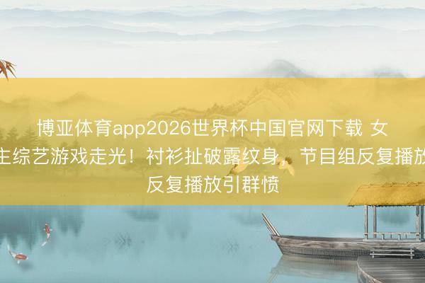博亚体育app2026世界杯中国官网下载 女艺东谈主综艺游戏走光！衬衫扯破露纹身，节目组反复播放引群愤