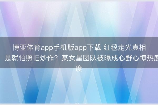 博亚体育app手机版app下载 红毯走光真相：是就怕照旧炒作？某女星团队被曝成心野心博热度