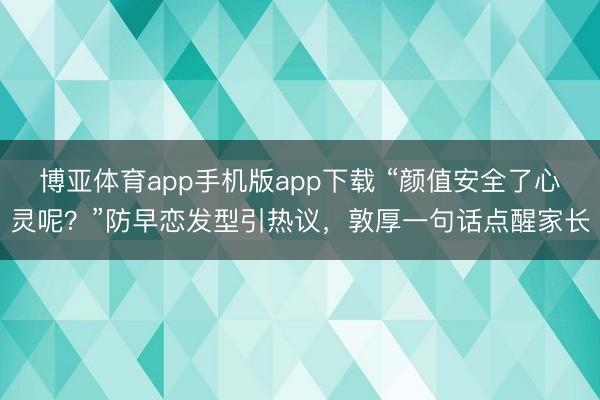 博亚体育app手机版app下载 “颜值安全了心灵呢？”防早恋发型引热议，敦厚一句话点醒家长