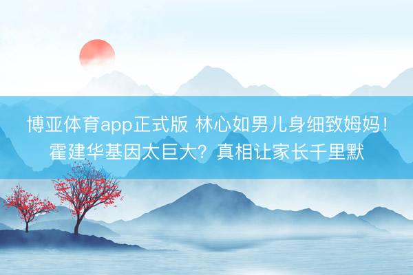 博亚体育app正式版 林心如男儿身细致姆妈！霍建华基因太巨大？真相让家长千里默