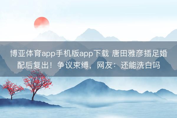 博亚体育app手机版app下载 唐田雅彦插足婚配后复出！争议束缚，网友：还能洗白吗