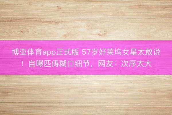 博亚体育app正式版 57岁好莱坞女星太敢说！自曝匹俦糊口细节，网友：次序太大