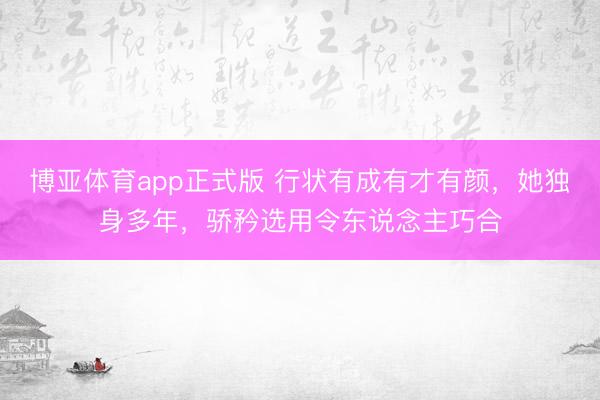 博亚体育app正式版 行状有成有才有颜，她独身多年，骄矜选用令东说念主巧合