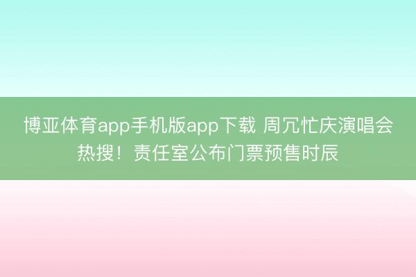 博亚体育app手机版app下载 周冗忙庆演唱会热搜！责任室公布门票预售时辰
