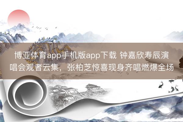 博亚体育app手机版app下载 钟嘉欣寿辰演唱会观者云集，张柏芝惊喜现身齐唱燃爆全场