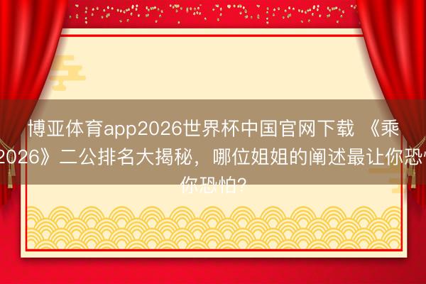 博亚体育app2026世界杯中国官网下载 《乘风2026》二公排名大揭秘，哪位姐姐的阐述最让你恐怕？