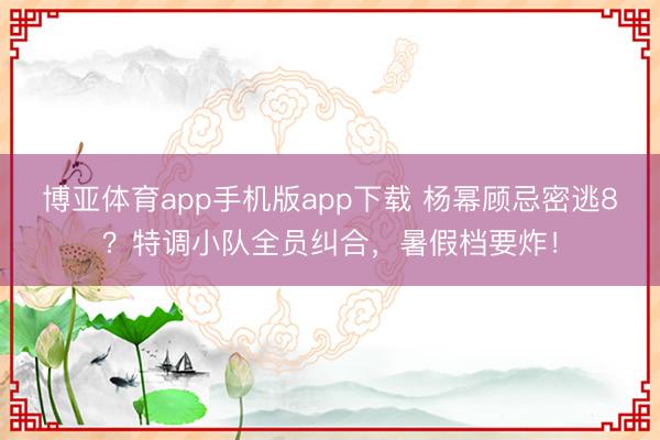 博亚体育app手机版app下载 杨幂顾忌密逃8？特调小队全员纠合，暑假档要炸！