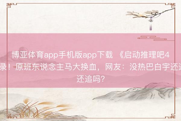 博亚体育app手机版app下载 《启动推理吧4》开录！原班东说念主马大换血，网友：没热巴白宇还追吗？