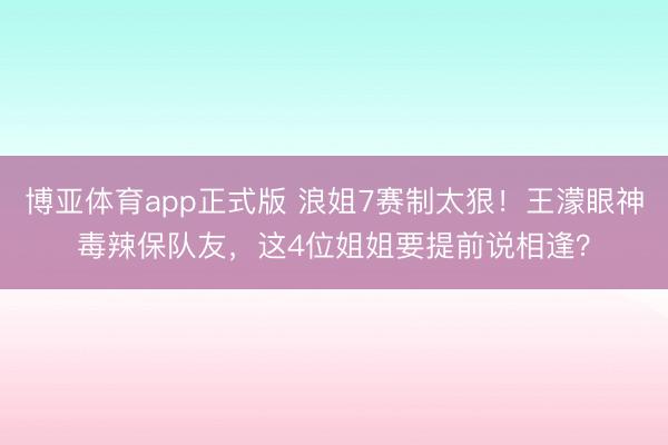博亚体育app正式版 浪姐7赛制太狠！王濛眼神毒辣保队友，这4位姐姐要提前说相逢？