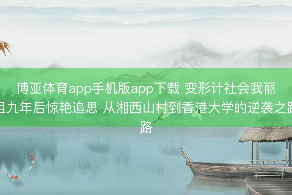 博亚体育app手机版app下载 变形计社会我丽姐九年后惊艳追思 从湘西山村到香港大学的逆袭之路