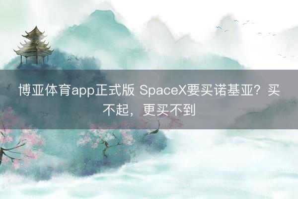 博亚体育app正式版 SpaceX要买诺基亚？买不起，更买不到
