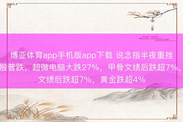 博亚体育app手机版app下载 说念指半夜重挫950点，科技股普跌，超微电脑大跌27%，甲骨文绩后跌超7%，黄金跌超4%