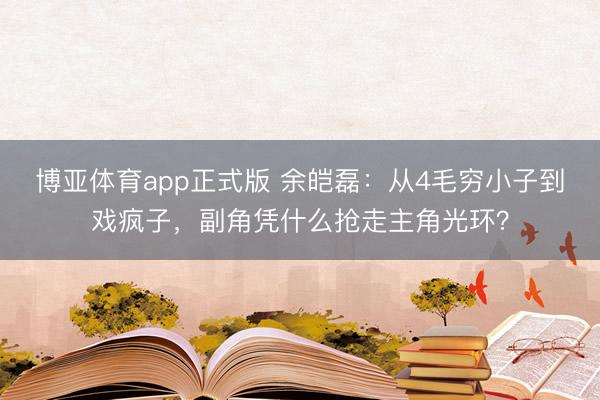 博亚体育app正式版 余皑磊：从4毛穷小子到戏疯子，副角凭什么抢走主角光环？