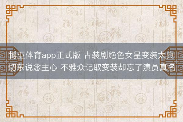 博亚体育app正式版 古装剧绝色女星变装太真切东说念主心 不雅众记取变装却忘了演员真名