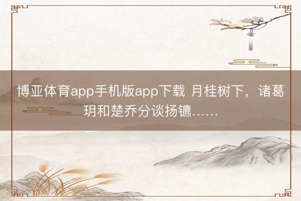 博亚体育app手机版app下载 月桂树下，诸葛玥和楚乔分谈扬镳……