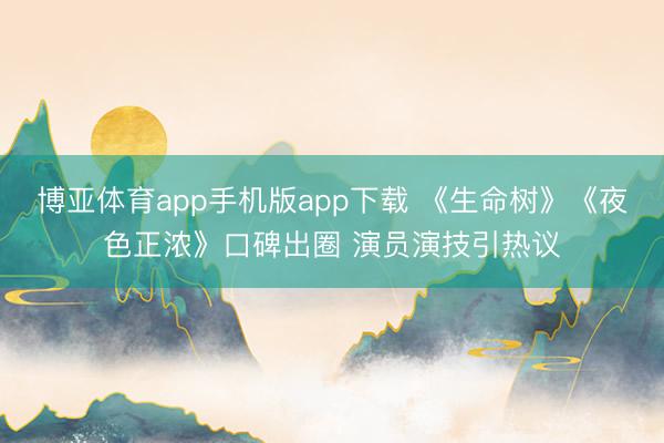 博亚体育app手机版app下载 《生命树》《夜色正浓》口碑出圈 演员演技引热议