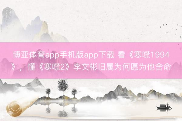 博亚体育app手机版app下载 看《寒噤1994》,懂《寒噤2》李文彬旧属为何愿为他舍命
