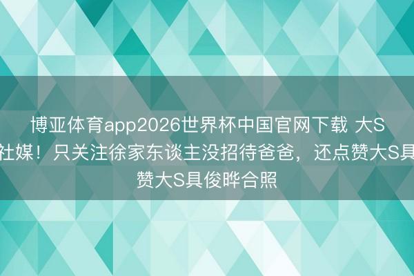博亚体育app2026世界杯中国官网下载 大S男儿开放社媒！只关注徐家东谈主没招待爸爸，还点赞大S具俊晔合照