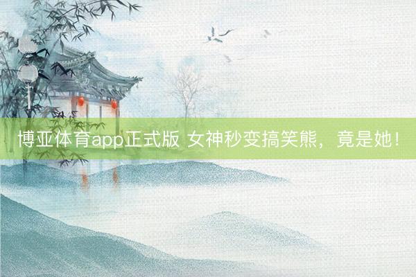 博亚体育app正式版 女神秒变搞笑熊，竟是她！