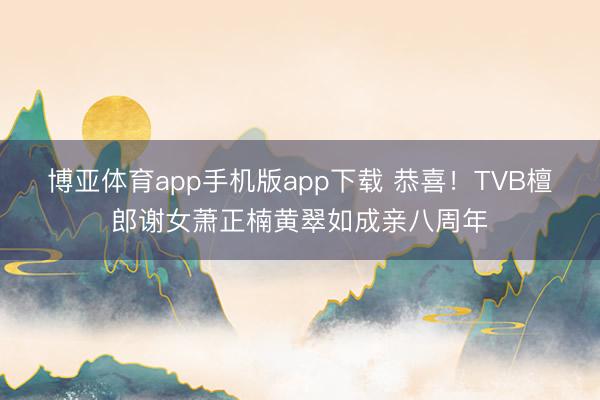 博亚体育app手机版app下载 恭喜！TVB檀郎谢女萧正楠黄翠如成亲八周年