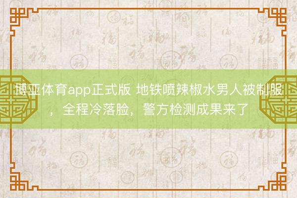 博亚体育app正式版 地铁喷辣椒水男人被制服，全程冷落脸，警方检测成果来了