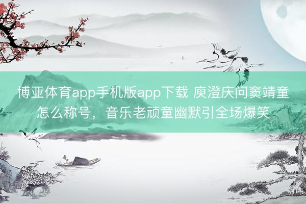 博亚体育app手机版app下载 庾澄庆问窦靖童怎么称号，音乐老顽童幽默引全场爆笑