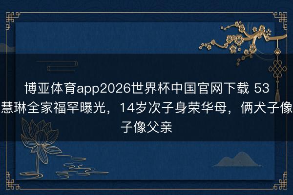 博亚体育app2026世界杯中国官网下载 53岁陈慧琳全家福罕曝光，14岁次子身荣华母，俩犬子像父亲