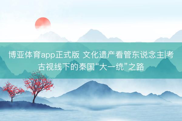 博亚体育app正式版 文化遗产看管东说念主|考古视线下的秦国“大一统”之路