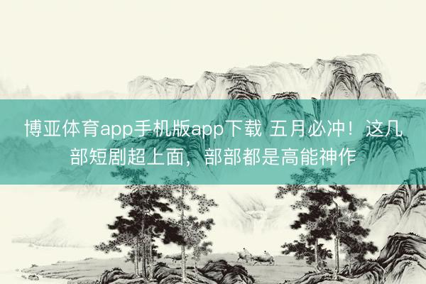 博亚体育app手机版app下载 五月必冲！这几部短剧超上面，部部都是高能神作