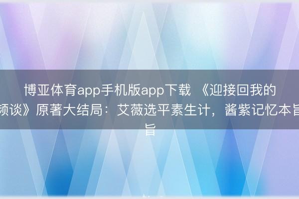 博亚体育app手机版app下载 《迎接回我的频谈》原著大结局：艾薇选平素生计，酱紫记忆本旨