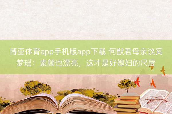 博亚体育app手机版app下载 何猷君母亲谈奚梦瑶：素颜也漂亮，这才是好媳妇的尺度