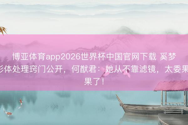 博亚体育app2026世界杯中国官网下载 奚梦瑶形体处理窍门公开，何猷君：她从不靠滤镜，太委果了！