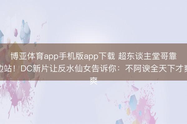 博亚体育app手机版app下载 超东谈主堂哥靠边站!DC新片让反水仙女告诉你:不阿谀全天下才爽
