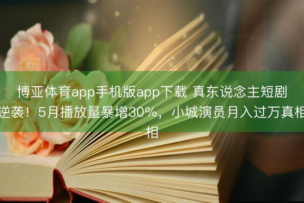 博亚体育app手机版app下载 真东说念主短剧逆袭！5月播放量暴增30%，小城演员月入过万真相