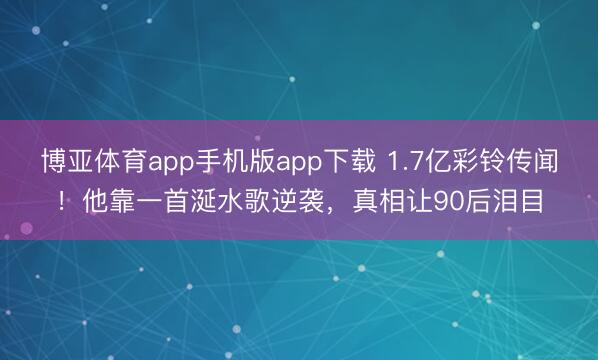博亚体育app手机版app下载 1.7亿彩铃传闻！他靠一首涎水歌逆袭，真相让90后泪目