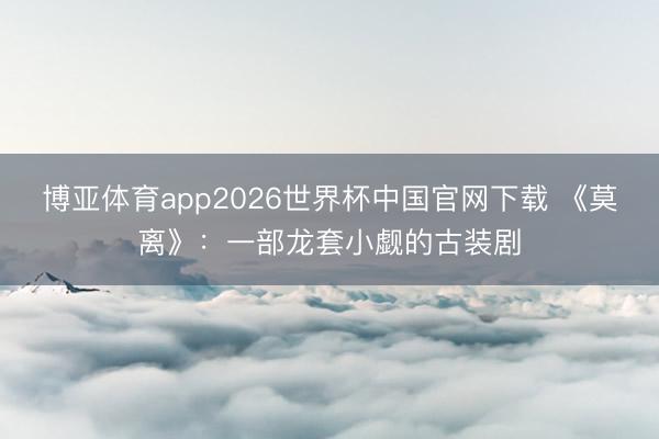 博亚体育app2026世界杯中国官网下载 《莫离》：一部龙套小觑的古装剧